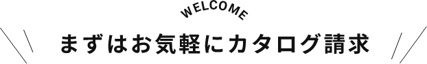 WELCOME まずはお気軽にカタログ請求