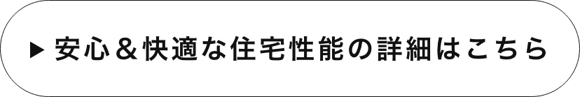 安心＆快適な住宅性能の詳細はこちら　リンクバナー