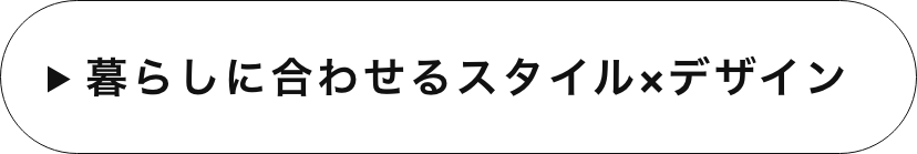 暮らしに合わせるスタイル×デザイン　詳しくはこちら　リンクバナー