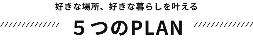 好きな場所、好きな暮らしを叶える　５つのPLAN