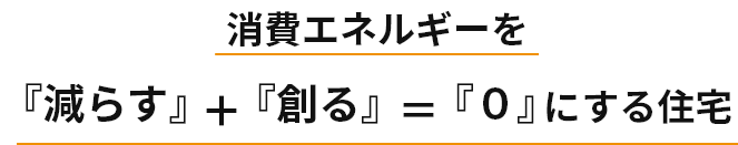 消費エネルギーを『減らす』+『創る』＝『０』にする住宅